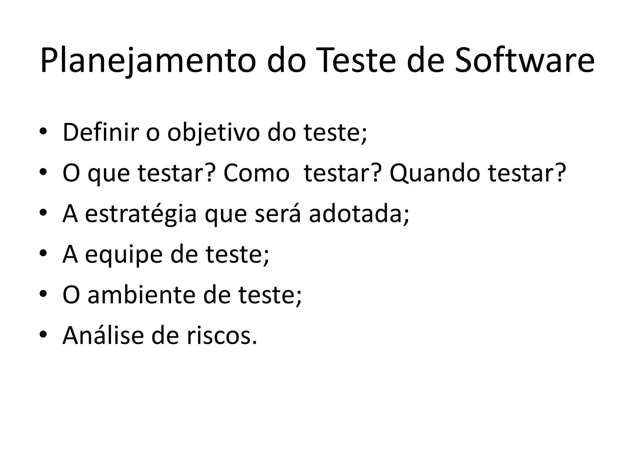 Planejamento do Teste de Software
•   Definir o objetivo do teste;
•   O que testar? Como testar? Quando testar?
•   A estratégia que será adotada;
•   A equipe de teste;
•   O ambiente de teste;
•   Análise de riscos.
 