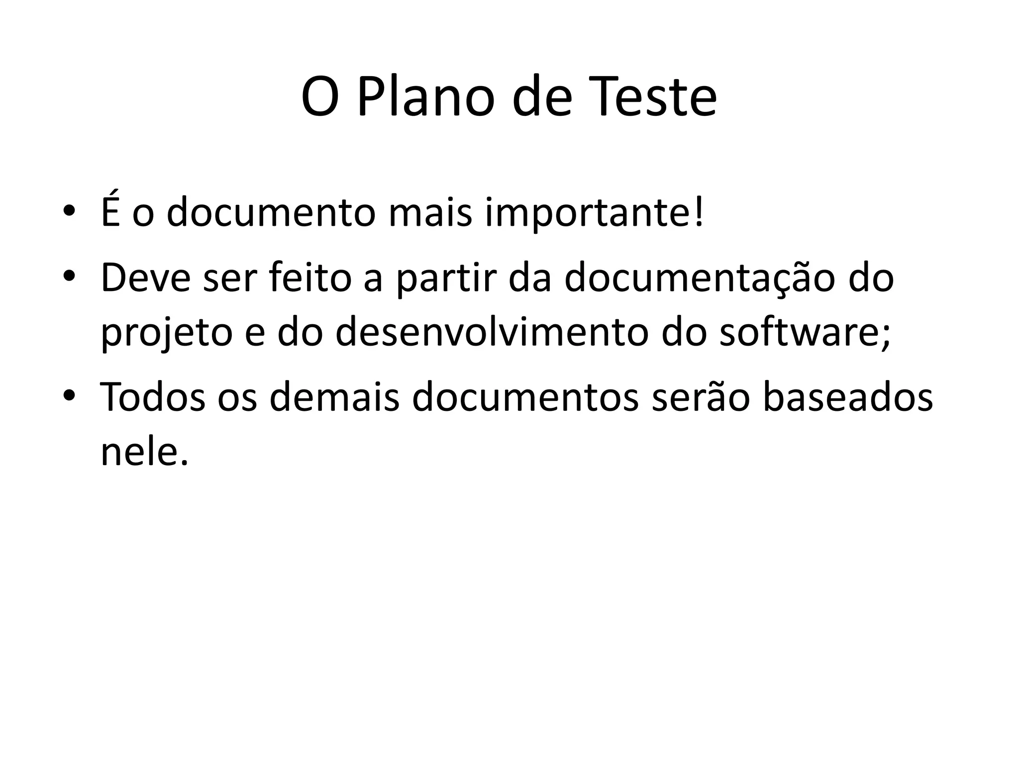O Plano de Teste
• É o documento mais importante!
• Deve ser feito a partir da documentação do
  projeto e do desenvolvimento do software;
• Todos os demais documentos serão baseados
  nele.
 