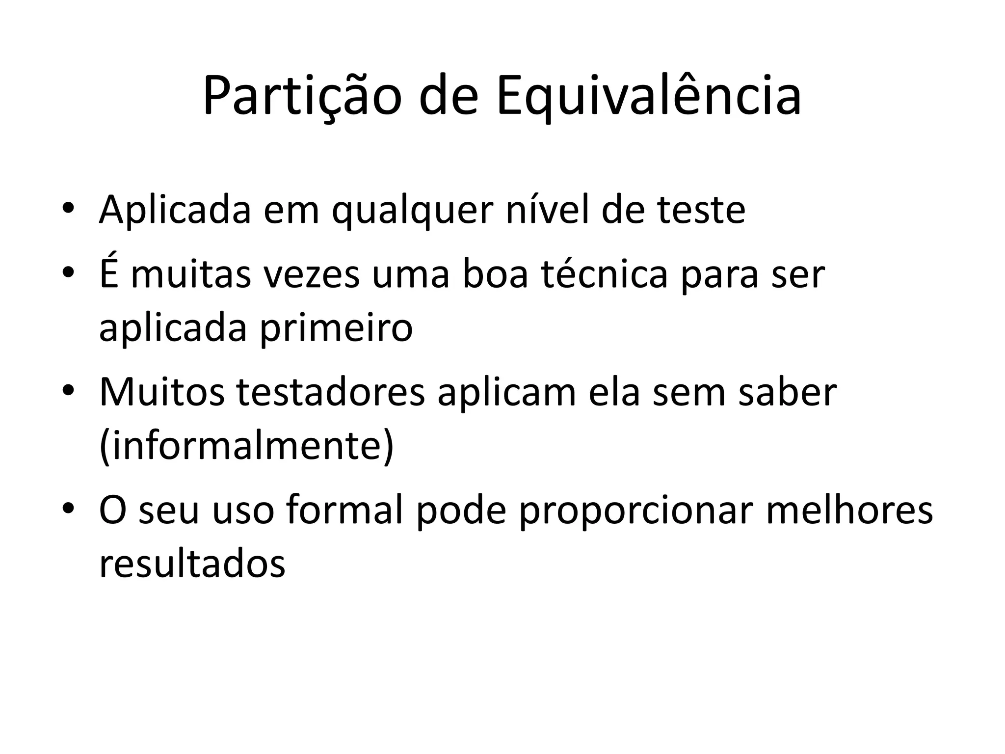 Partição de Equivalência
• Aplicada em qualquer nível de teste
• É muitas vezes uma boa técnica para ser
  aplicada primeiro
• Muitos testadores aplicam ela sem saber
  (informalmente)
• O seu uso formal pode proporcionar melhores
  resultados
 