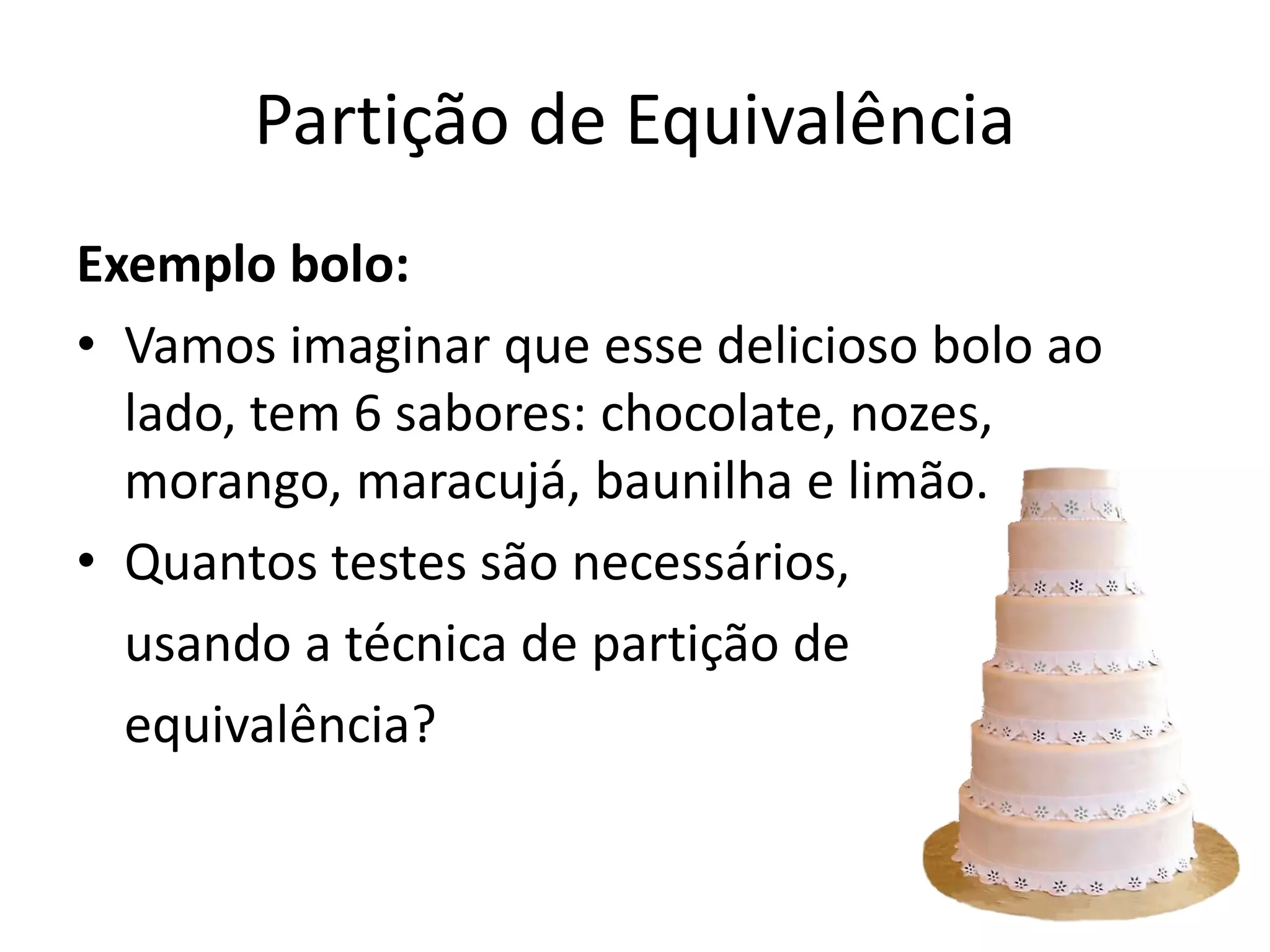 Partição de Equivalência
Exemplo bolo:
• Vamos imaginar que esse delicioso bolo ao
  lado, tem 6 sabores: chocolate, nozes,
  morango, maracujá, baunilha e limão.
• Quantos testes são necessários,
  usando a técnica de partição de
  equivalência?
 