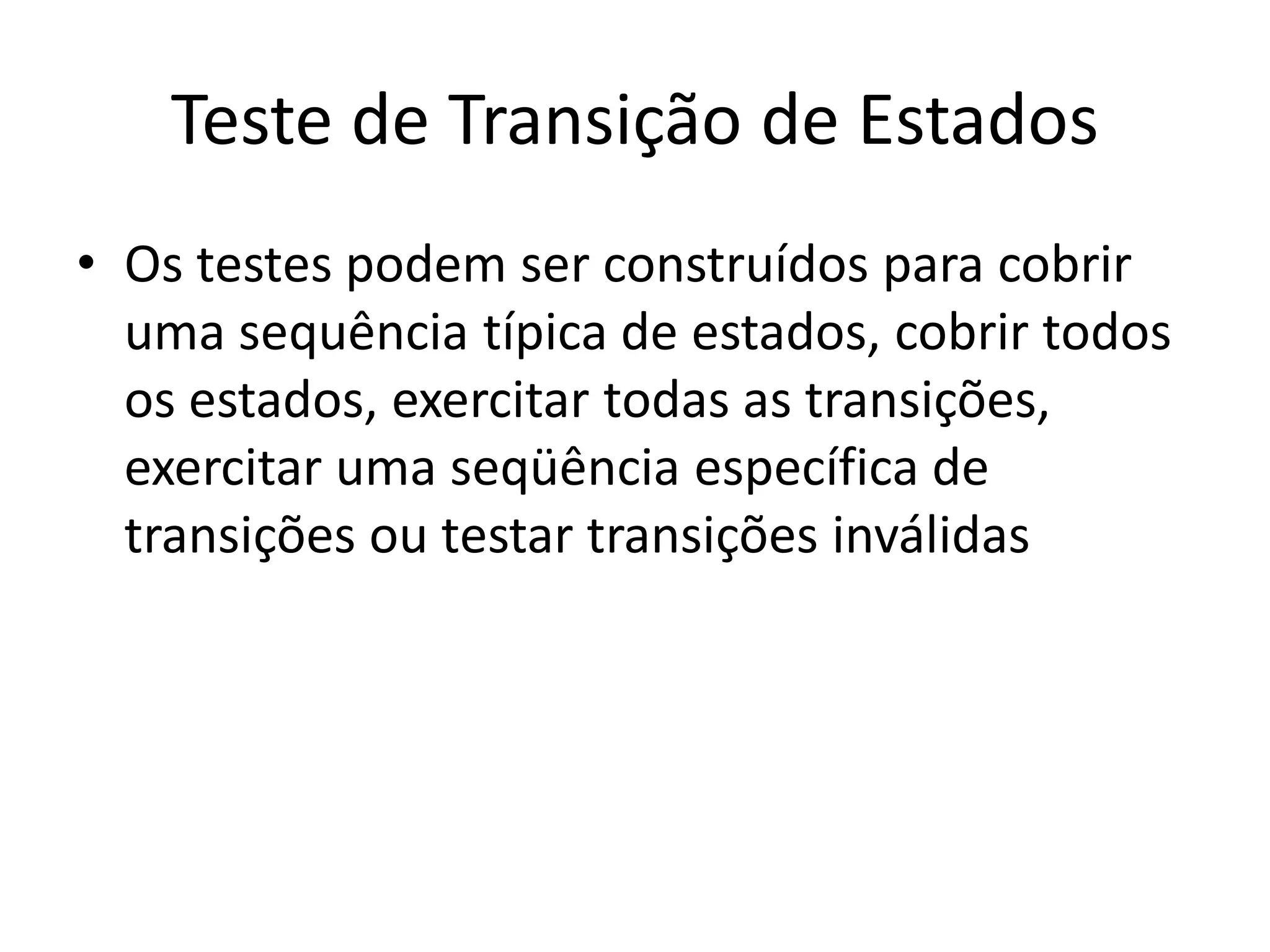 Teste de Transição de Estados
• Os testes podem ser construídos para cobrir
  uma sequência típica de estados, cobrir todos
  os estados, exercitar todas as transições,
  exercitar uma seqüência específica de
  transições ou testar transições inválidas
 