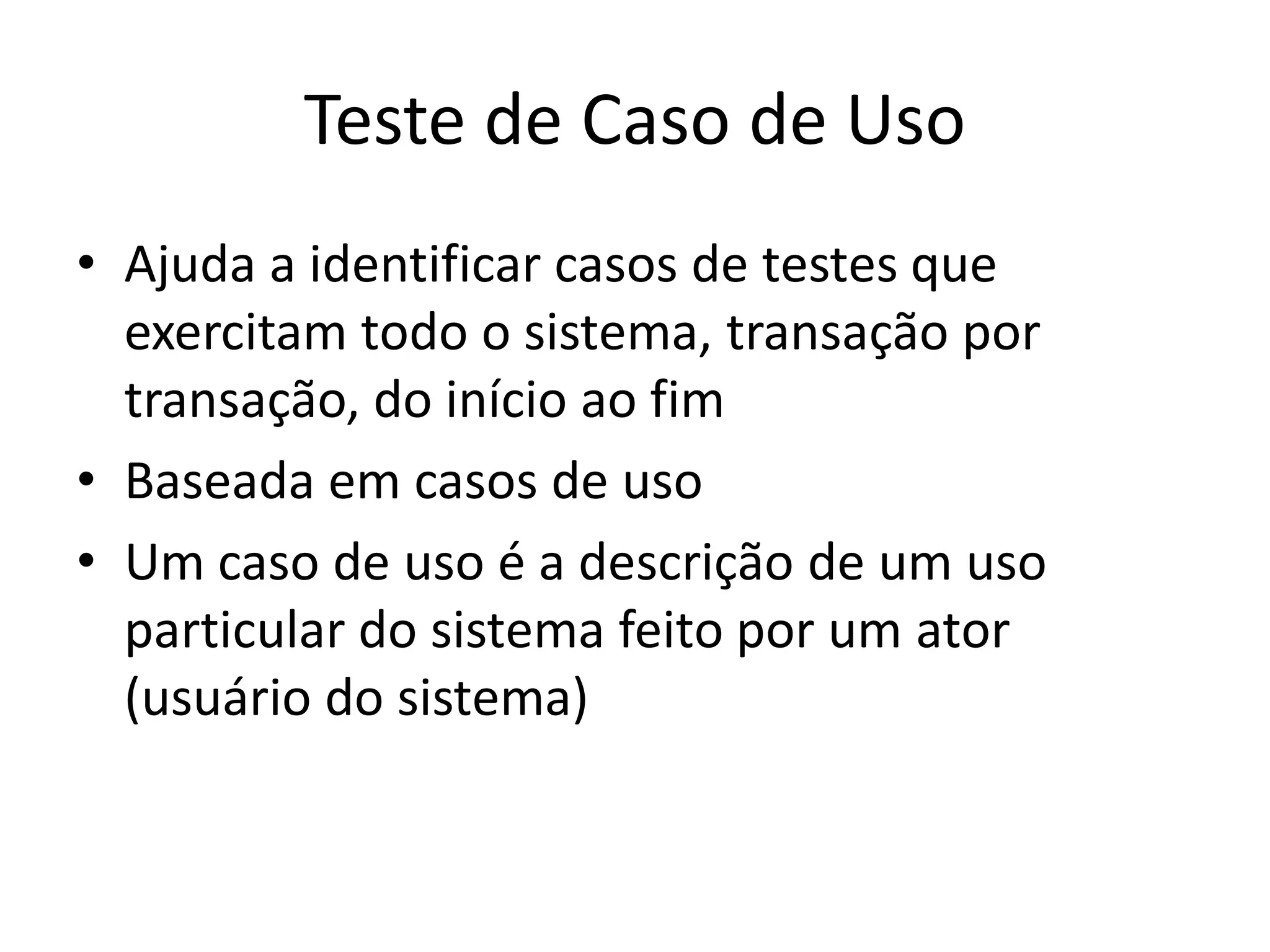 Teste de Caso de Uso
• Ajuda a identificar casos de testes que
  exercitam todo o sistema, transação por
  transação, do início ao fim
• Baseada em casos de uso
• Um caso de uso é a descrição de um uso
  particular do sistema feito por um ator
  (usuário do sistema)
 
