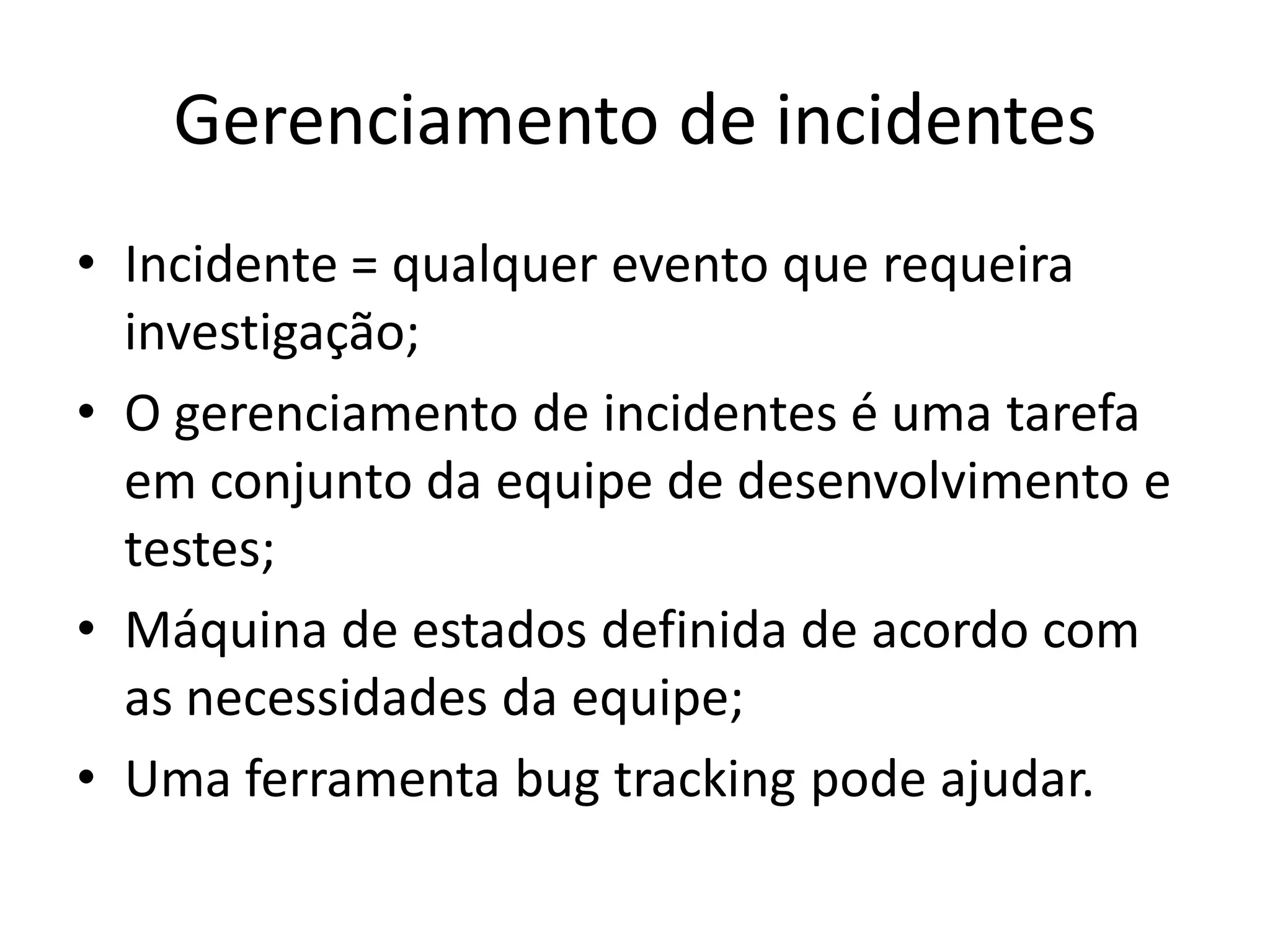 Gerenciamento de incidentes
• Incidente = qualquer evento que requeira
  investigação;
• O gerenciamento de incidentes é uma tarefa
  em conjunto da equipe de desenvolvimento e
  testes;
• Máquina de estados definida de acordo com
  as necessidades da equipe;
• Uma ferramenta bug tracking pode ajudar.
 