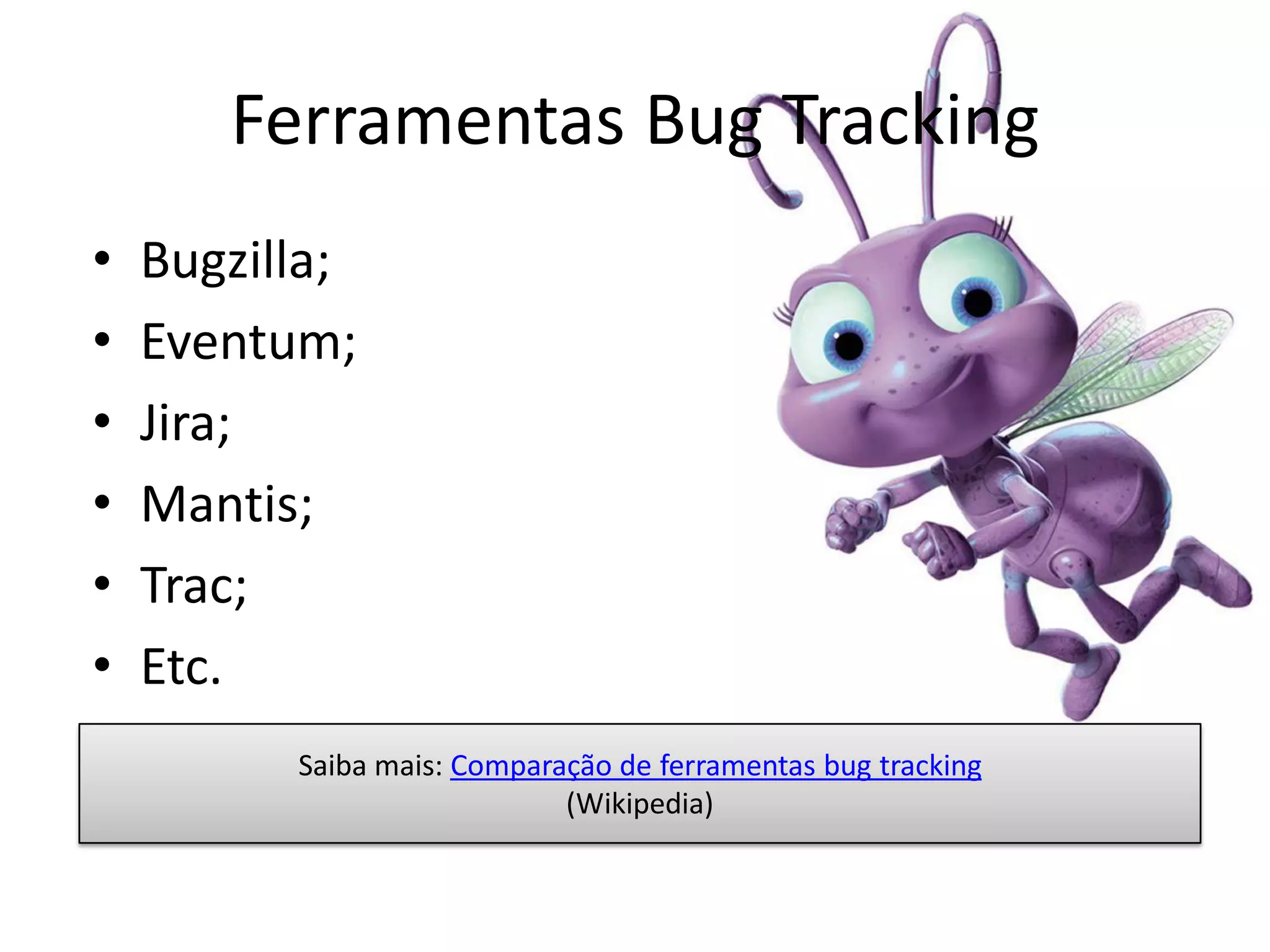 Ferramentas Bug Tracking
•   Bugzilla;
•   Eventum;
•   Jira;
•   Mantis;
•   Trac;
•   Etc.
          Saiba mais: Comparação de ferramentas bug tracking
                             (Wikipedia)
 