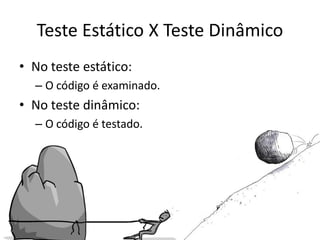 Teste Estático X Teste Dinâmico
• No teste estático:
  – O código é examinado.
• No teste dinâmico:
  – O código é testado.
 