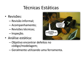 Técnicas Estáticas
• Revisões:
  – Revisão informal;
  – Acompanhamento;
  – Revisões técnicas;
  – Inspeção.
• Análise estática:
  – Objetivo encontrar defeitos no
    código/modelagem;
  – Geralmente utilizando uma ferramenta.
 