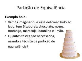 Partição de Equivalência
Exemplo bolo:
• Vamos imaginar que esse delicioso bolo ao
  lado, tem 6 sabores: chocolate, nozes,
  morango, maracujá, baunilha e limão.
• Quantos testes são necessários,
  usando a técnica de partição de
  equivalência?
 