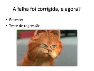 A falha foi corrigida, e agora?
• Reteste;
• Teste de regressão.
 