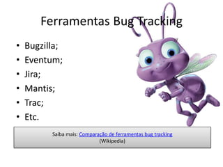 Ferramentas Bug Tracking
•   Bugzilla;
•   Eventum;
•   Jira;
•   Mantis;
•   Trac;
•   Etc.
          Saiba mais: Comparação de ferramentas bug tracking
                             (Wikipedia)
 