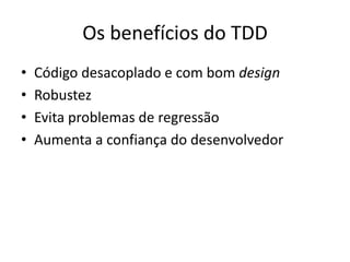 Os benefícios do TDD
• Código desacoplado e com bom design
• Robustez
• Evita problemas de regressão
• Aumenta a confiança do desenvolvedor
 