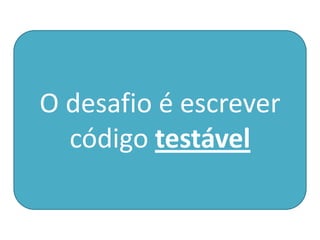 O desafio é escrever
código testável
 