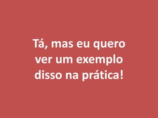 Tá, mas eu quero
ver um exemplo
disso na prática!
 