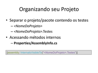 Organizando seu Projeto
• Separar o projeto/pacote contendo os testes
– <NomeDoProjeto>
– <NomeDoProjeto>.Testes
• Acessando métodos internos
– Properties/AssemblyInfo.cs
[assembly: InternalsVisibleTo("<NomeDoProjeto>.Testes")]
 