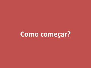 Como começar?
 