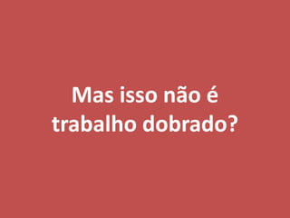 Mas isso não é
trabalho dobrado?
 