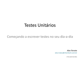 Testes Unitários
Começando a escrever testes no seu dia-a-dia
Alex Tercete
alex.matos@chemtech.com.br
27 de abril de 2011
 
