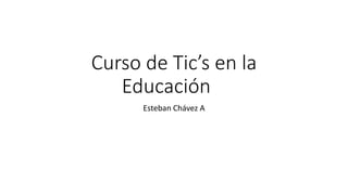 Curso de Tic’s en la
Educación
Esteban Chávez A
 