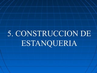 5. CONSTRUCCION DE
    ESTANQUERIA
 