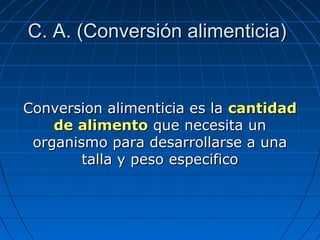 C. A. (Conversión alimenticia)


Conversion alimenticia es la cantidad
    de alimento que necesita un
 organismo para desarrollarse a una
        talla y peso especifico
 