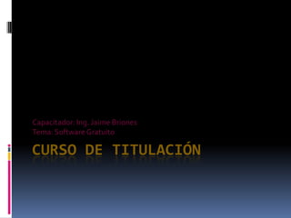 Curso de Titulación Capacitador: Ing. Jaime Briones Tema: Software Gratuito 