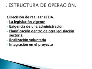 a)Decisión de realizar el EIA.
 La legislación vigente
 Exigencia de una administración
 Planificación dentro de otra legislación
  sectorial
 Realización voluntaria
 Integración en el proyecto
 