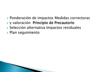    Ponderación de impactos Medidas correctoras
   y valoración Principio de Precautorio
   Selección alternativa Impactos residuales
   Plan seguimiento
 
