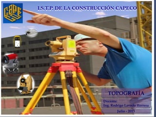 Docente:
Ing. Rodrigo Lavado Herrera
TOPOGRAFÍA
I.S.T.P. DE LA CONSTRUCCIÓN CAPECO
Julio - 2013
 