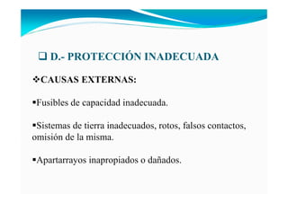 D.- PROTECCIÓ I ADECUADA
CAUSAS EXTER AS:
Fusibles de capacidad inadecuada.
Sistemas de tierra inadecuados, rotos, falsos contactos,
omisión de la misma.
Apartarrayos inapropiados o dañados.
 