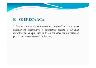 E.- SOBRECARGA
* Para esta causa es importante no confundir con un corto
circuito en secundario o acometida lejana o de alta
impedancia. ya que este daño es causado exclusivamente
por un aumento anormal de la carga.
 
