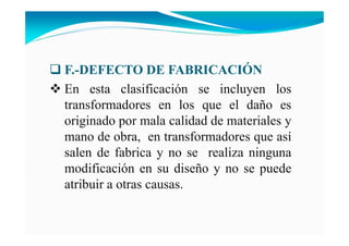 F.-DEFECTO DE FABRICACIÓ
En esta clasificación se incluyen los
transformadores en los que el daño es
originado por mala calidad de materiales y
mano de obra, en transformadores que así
salen de fabrica y no se realiza ninguna
modificación en su diseño y no se puede
atribuir a otras causas.
 
