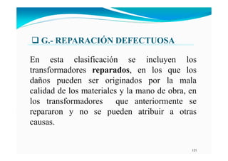 121
G.- REPARACIÓ DEFECTUOSA
En esta clasificación se incluyen los
transformadores reparados, en los que los
daños pueden ser originados por la mala
calidad de los materiales y la mano de obra, en
los transformadores que anteriormente se
repararon y no se pueden atribuir a otras
causas.
 