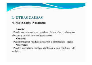 I.- OTRAS CAUSAS
I SPECCIÓ I TERIOR:
Aceite:
Puede encontrarse con residuos de carbón, coloración
obscura y un olor anormal (quemado).
úcleo:
Puede presentar residuos de carbón o laminación suelta.
Herrajes:
Pueden encontrase sueltos, doblados y con residuos de
carbón.
 
