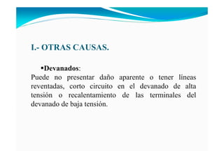 I.- OTRAS CAUSAS.
Devanados:
Puede no presentar daño aparente o tener líneas
reventadas, corto circuito en el devanado de alta
tensión o recalentamiento de las terminales del
devanado de baja tensión.
 