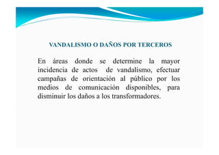 VA DALISMO O DAÑOS POR TERCEROS
En áreas donde se determine la mayor
incidencia de actos de vandalismo, efectuar
campañas de orientación al público por los
medios de comunicación disponibles, para
disminuir los daños a los transformadores.
 