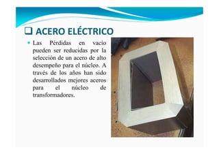 ACERO ELÉCTRICO
Las Pérdidas en vacío
pueden ser reducidas por la
selección de un acero de alto
desempeño para el núcleo. A
través de los años han sido
desarrollados mejores aceros
para el núcleo de
transformadores.
 