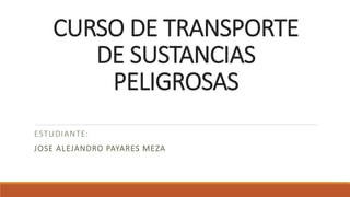 CURSO DE TRANSPORTE
DE SUSTANCIAS
PELIGROSAS
ESTUDIANTE:
JOSE ALEJANDRO PAYARES MEZA
 