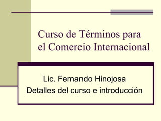 Curso de Términos para el Comercio Internacional Lic. Fernando Hinojosa Detalles del curso e introducción 