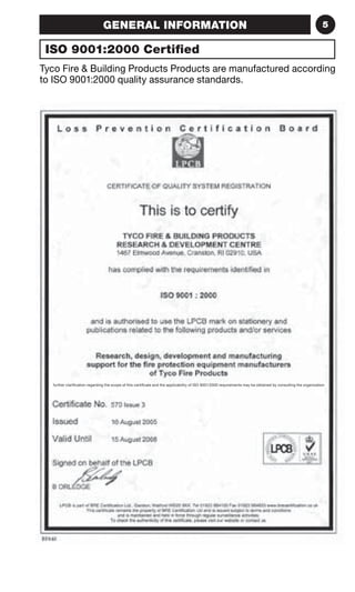 GENERAL INFORMATION 5 
ISO 9001:2000 Certified 
Tyco Fire  Building Products Products are manufactured according 
to ISO 9001:2000 quality assurance standards. 
further clarification regarding the scope of this certificate and the applicability of ISO 9001:2000 requirements may be obtained by consulting the organization 
 