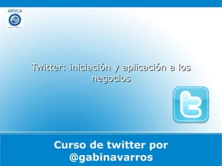 Curso de twitter por @gabinavarros Twitter: iniciación y aplicación a los negocios 
