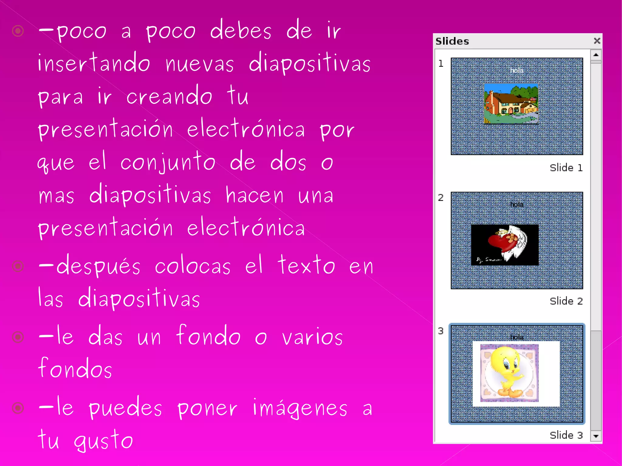 -poco a poco debes de ir insertando nuevas diapositivas para ir creando tu presentación electrónica por que el conjunto de dos o mas diapositivas hacen una presentación electrónica  -después colocas el texto en las diapositivas -le das un fondo o varios fondos  -le puedes poner imágenes a tu gusto -le puedes poner animaciones a las imágenes y a los textos  -también que tengan una transición de tiempo considerable para su lectura y apreciación   