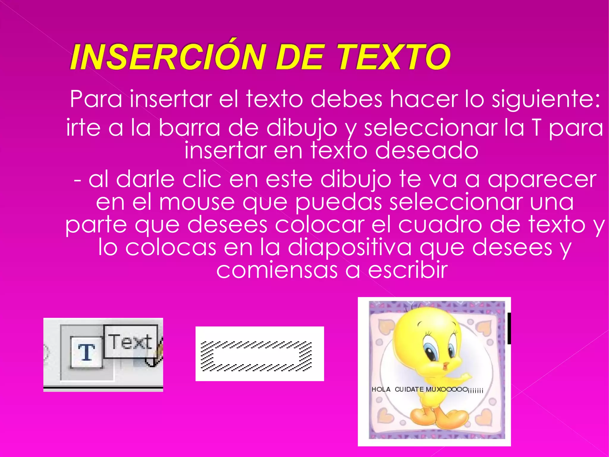 Para insertar el texto debes hacer lo siguiente: irte a la barra de dibujo y seleccionar la T para insertar en texto deseado  - al darle clic en este dibujo te va a aparecer en el mouse que puedas seleccionar una parte que desees colocar el cuadro de texto y lo colocas en la diapositiva que desees y comiensas a escribir  