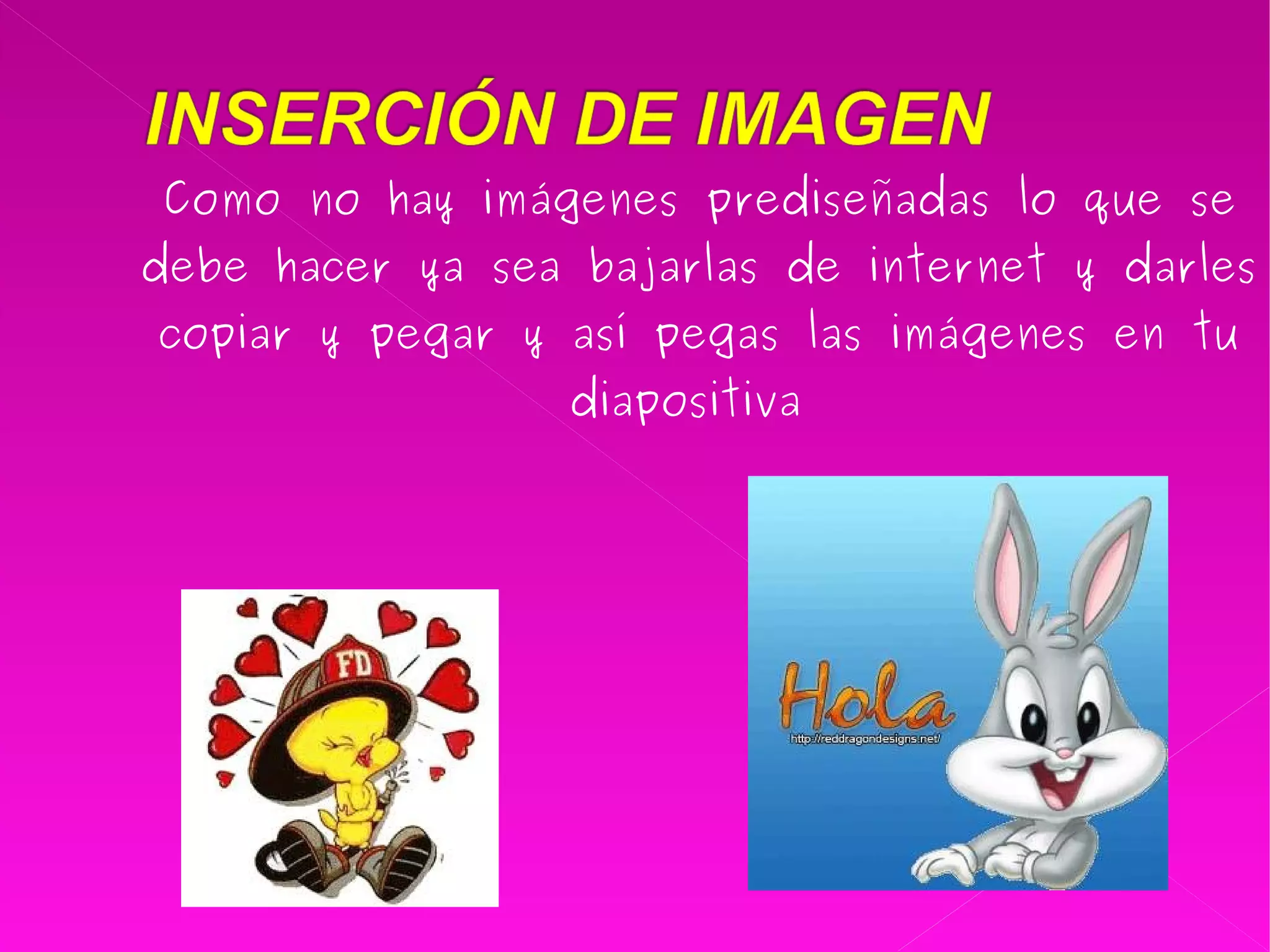 Como no hay imágenes prediseñadas lo que se debe hacer ya sea bajarlas de internet y darles copiar y pegar y así pegas las imágenes en tu diapositiva  