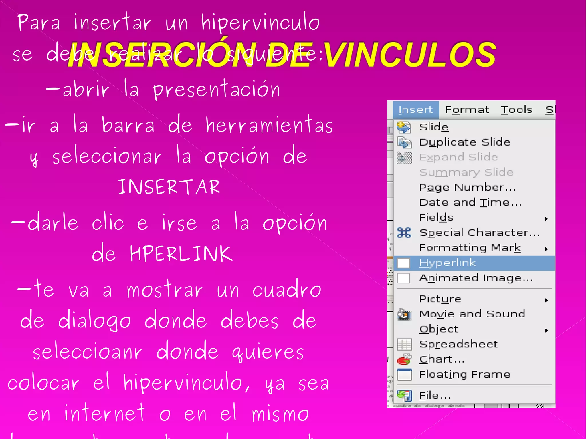Para insertar un hipervinculo se debe realizar lo siguiente: -abrir la presentación  -ir a la barra de herramientas y seleccionar la opción de INSERTAR -darle clic e irse a la opción de HPERLINK  -te va a mostrar un cuadro de dialogo donde debes de seleccioanr donde quieres colocar el hipervinculo, ya sea en internet o en el mismo documento o otros documentos y le das aceptar y listo  