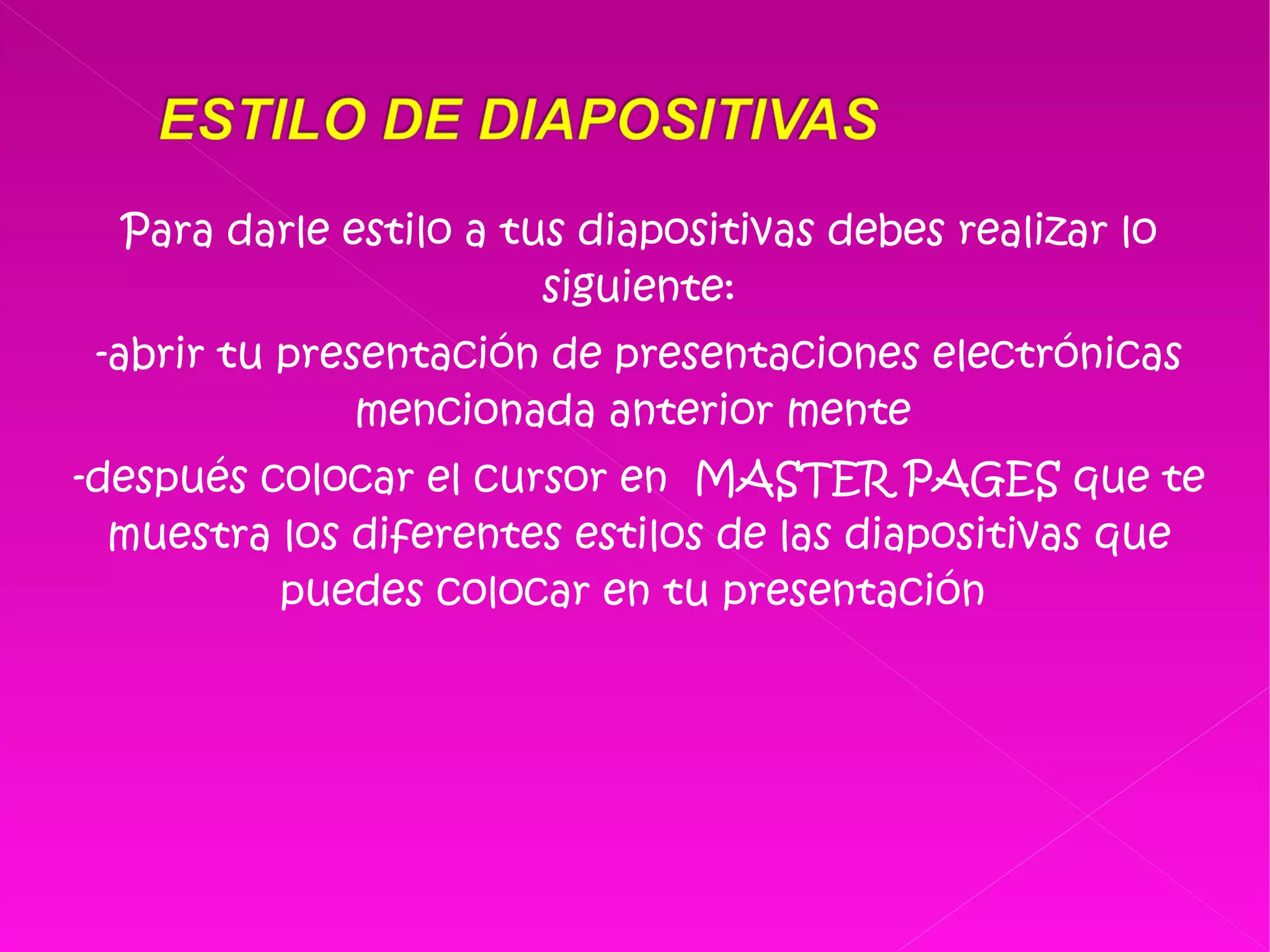 Para darle estilo a tus diapositivas debes realizar lo siguiente: -abrir tu presentación de presentaciones electrónicas mencionada anterior mente  -después colocar el cursor en  MASTER PAGES que te muestra los diferentes estilos de las diapositivas que puedes colocar en tu presentación  