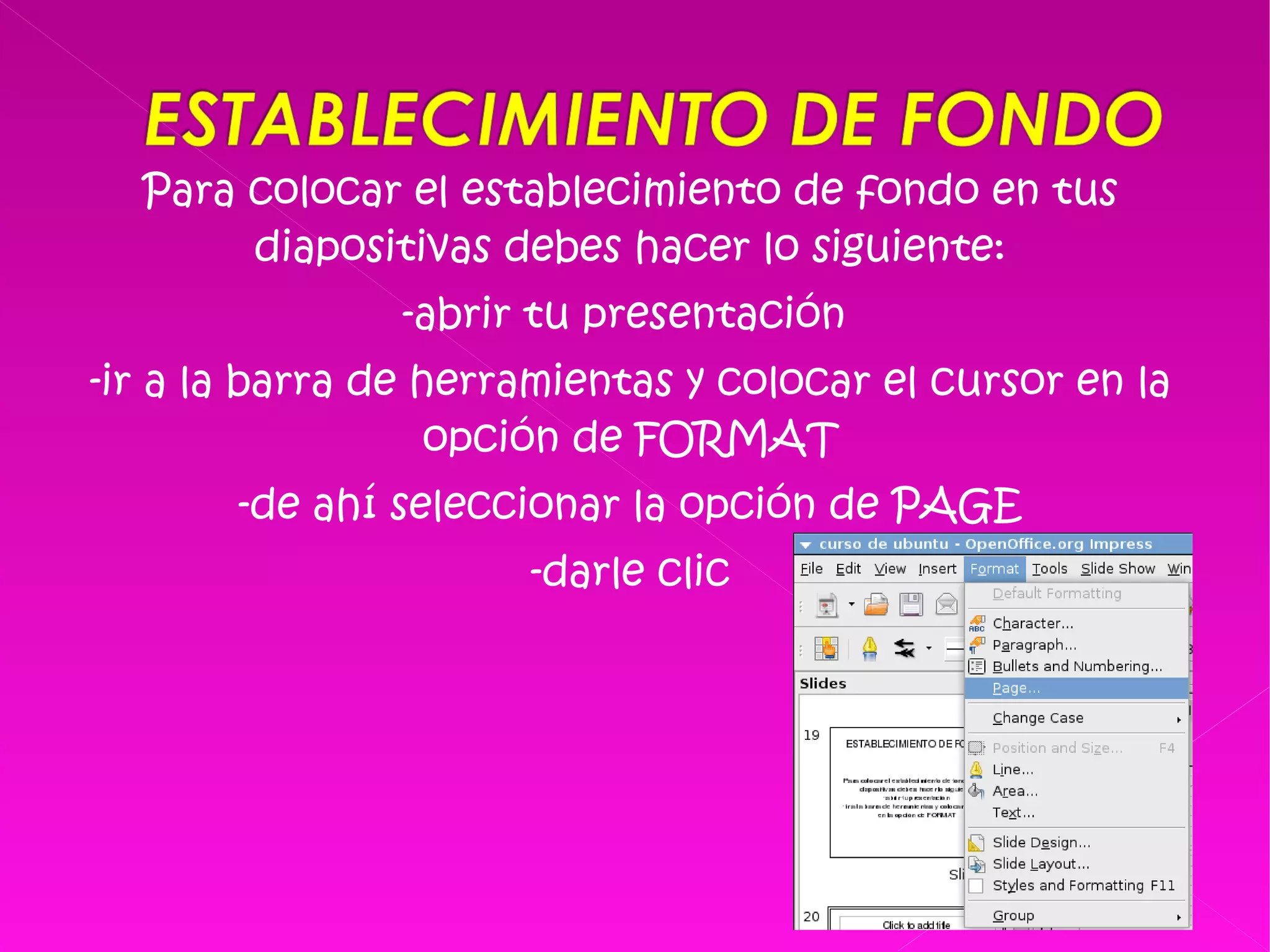 Para colocar el establecimiento de fondo en tus diapositivas debes hacer lo siguiente: -abrir tu presentación  -ir a la barra de herramientas y colocar el cursor en la opción de FORMAT -de ahí seleccionar la opción de PAGE -darle clic 