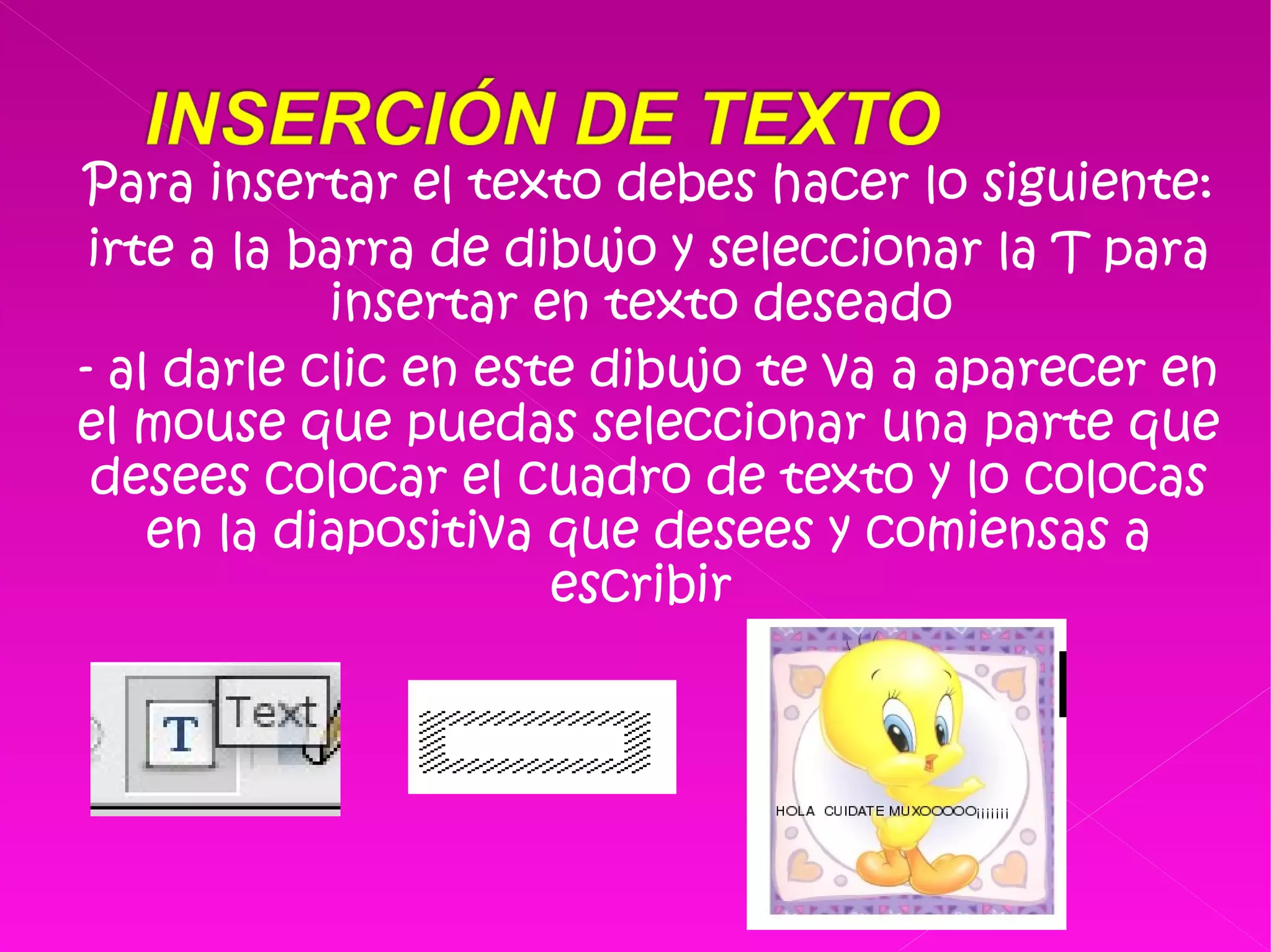 Para insertar el texto debes hacer lo siguiente: irte a la barra de dibujo y seleccionar la T para insertar en texto deseado  - al darle clic en este dibujo te va a aparecer en el mouse que puedas seleccionar una parte que desees colocar el cuadro de texto y lo colocas en la diapositiva que desees y comiensas a escribir  