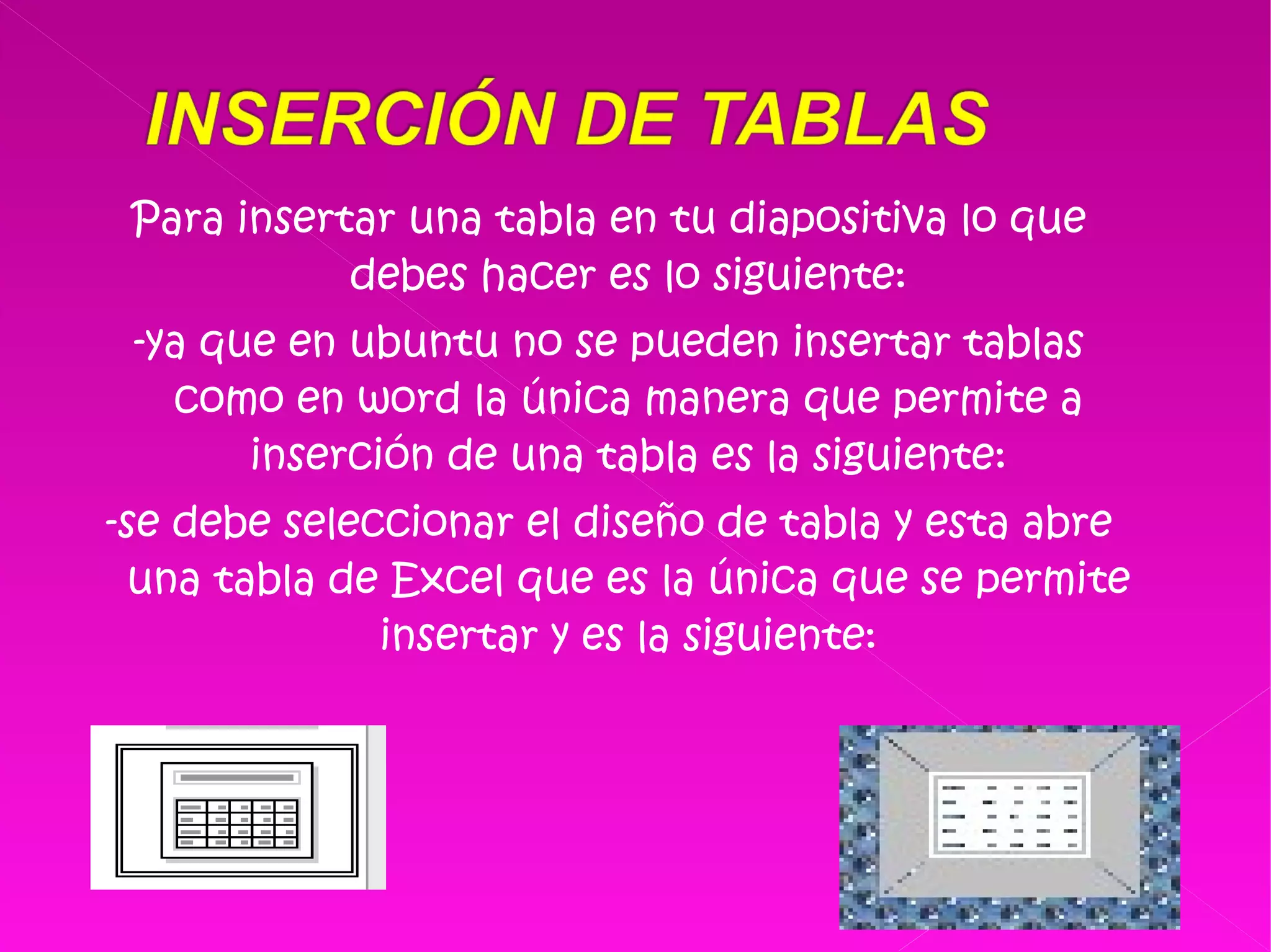 Para insertar una tabla en tu diapositiva lo que debes hacer es lo siguiente: -ya que en ubuntu no se pueden insertar tablas como en word la única manera que permite a inserción de una tabla es la siguiente: -se debe seleccionar el diseño de tabla y esta abre una tabla de Excel que es la única que se permite insertar y es la siguiente: 