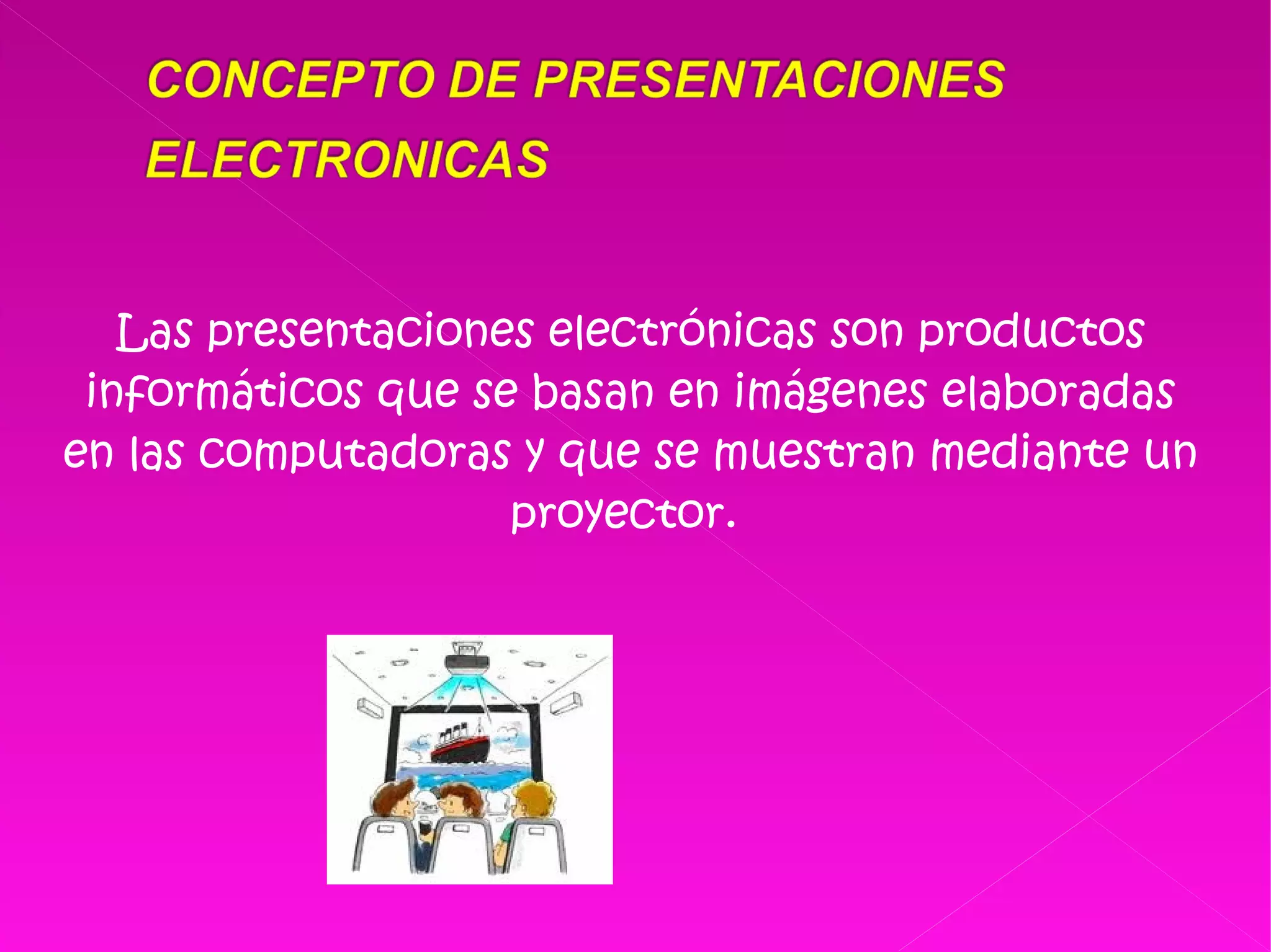 Las presentaciones electrónicas son productos informáticos que se basan en imágenes elaboradas en las computadoras y que se muestran mediante un proyector.  