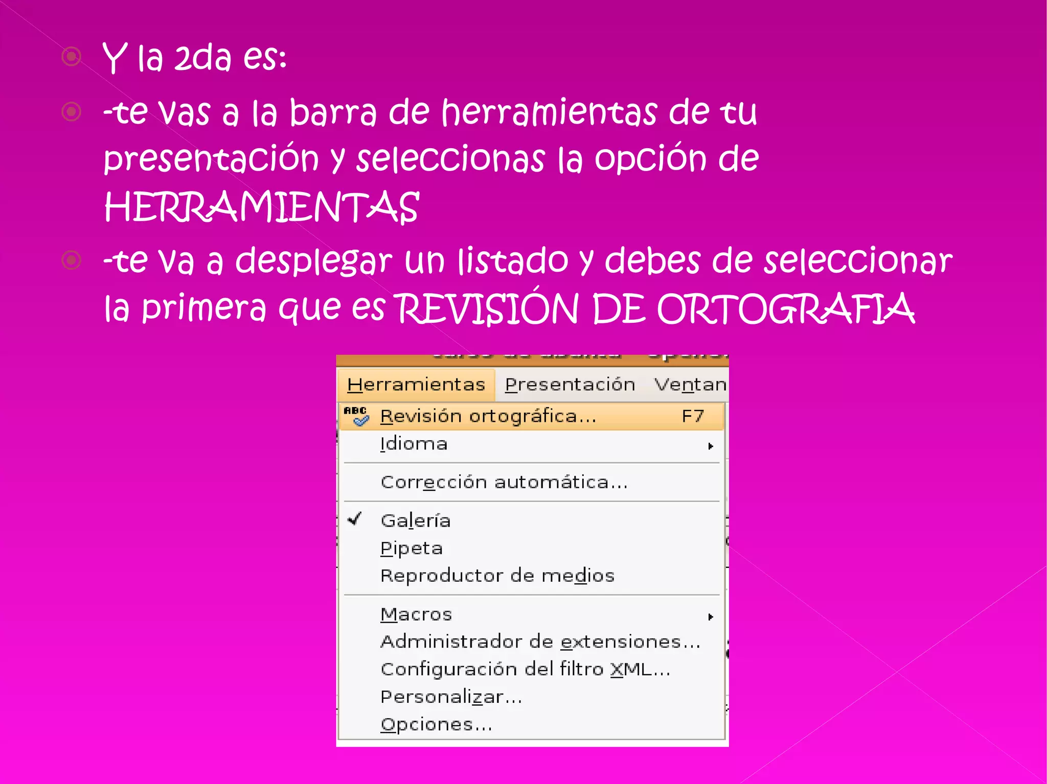 Y la 2da es: -te vas a la barra de herramientas de tu presentación y seleccionas la opción de HERRAMIENTAS -te va a desplegar un listado y debes de seleccionar la primera que es REVISIÓN DE ORTOGRAFIA  