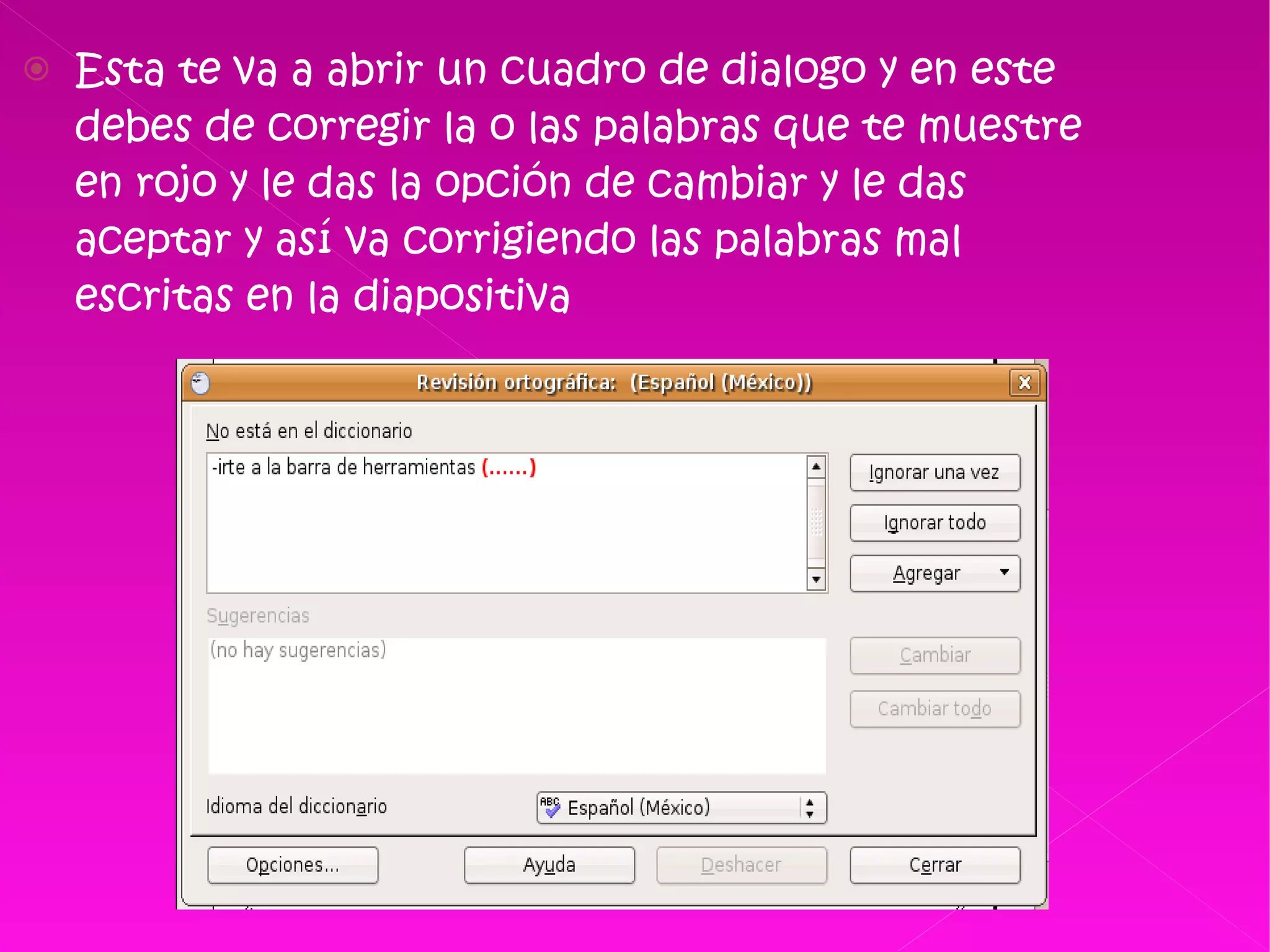 Esta te va a abrir un cuadro de dialogo y en este debes de corregir la o las palabras que te muestre en rojo y le das la opción de cambiar y le das aceptar y así va corrigiendo las palabras mal escritas en la diapositiva  